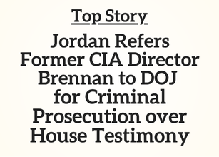 Top Story: Jordan Refers Former CIA Director Brennan to DOJ for Criminal Prosecution over House Testimony
