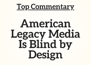 TN Top Commentary: American Legacy Media Is Blind by Design