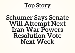Top Story: Schumer Says Senate Will Attempt Next Iran War Powers Resolution Vote Next Week
