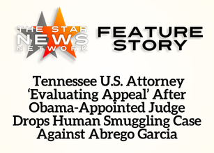 TSNN Featured: Tennessee U.S. Attorney ‘Evaluating Appeal’ After Obama-Appointed Judge Drops Human Smuggling Case Against Abrego Garcia