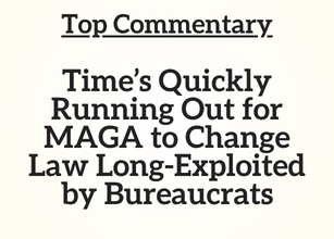 Top Commentary: Time’s Quickly Running Out for MAGA to Change Law Long-Exploited by Bureaucrats