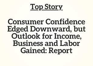 Top Story: Consumer Confidence Edged Downward, but Outlook for Income, Business and Labor Gained: Report