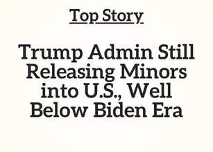 Top Story: Trump Admin Still Releasing Minors into U.S., Well Below Biden Era