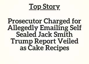 Top Story: Prosecutor Charged for Allegedly Emailing Self Sealed Jack Smith Trump Report Veiled as Cake Recipes