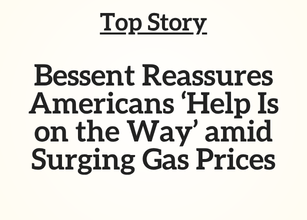 Top Story: Bessent Reassures Americans ‘Help Is on the Way’ amid Surging Gas Prices