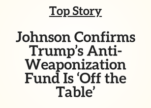 Top Story: Johnson Confirms Trump’s Anti-Weaponization Fund Is ‘Off the Table’